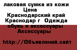 лаковая сумка из кожи › Цена ­ 800 - Краснодарский край, Краснодар г. Одежда, обувь и аксессуары » Аксессуары   